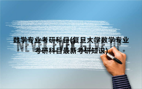 数学专业考研科目(复旦大学数学专业考研科目最新考研知识)