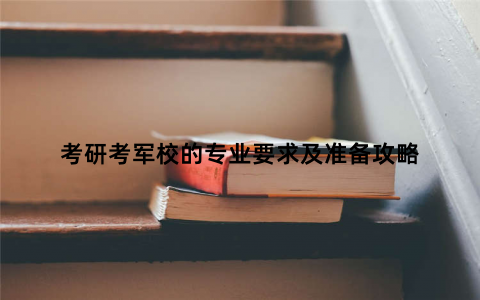 考研考军校的专业要求及准备攻略