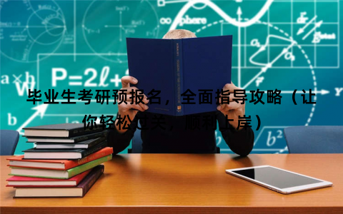 毕业生考研预报名，全面指导攻略（让你轻松过关，顺利上岸）