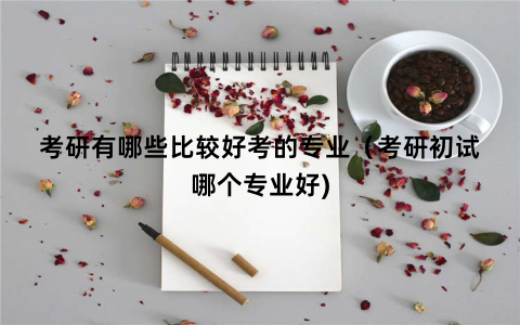 考研有哪些比较好考的专业（考研初试哪个专业好)