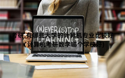 考研,有哪些大学的计算机专业比较好（计算机考研数学哪个学校好)