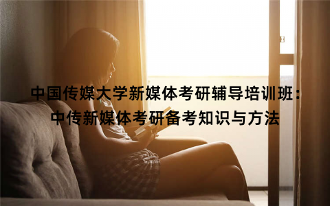 中国传媒大学新媒体考研辅导培训班：中传新媒体考研备考知识与方法