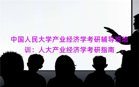 中国人民大学产业经济学考研辅导班培训：人大产业经济学考研指南