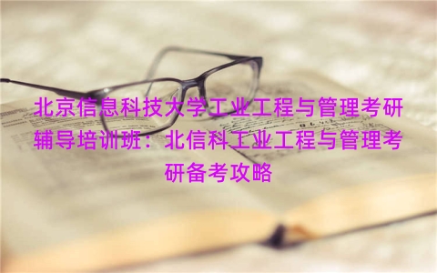 北京信息科技大学工业工程与管理考研辅导培训班：北信科工业工程与管理考研备考攻略