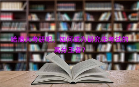 哈商大考研吧，如何成为研究生考试的高分王者？