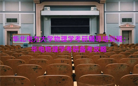 华北电力大学物理学考研辅导培训班：华电物理学考研备考攻略