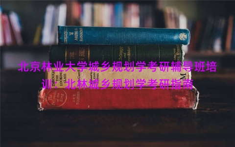 北京林业大学城乡规划学考研辅导班培训：北林城乡规划学考研指南