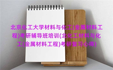 北京化工大学材料与化工(金属材料工程)考研辅导班培训(北化工材料与化工(金属材料工程)考研复习心得)