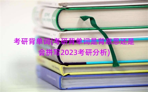 考研背单词(考研背单词是背意思还是会拼写2023考研分析)