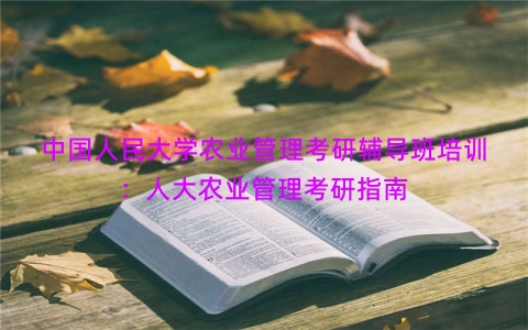 中国人民大学农业管理考研辅导班培训：人大农业管理考研指南