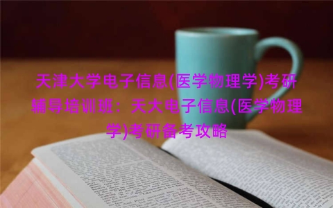 天津大学电子信息(医学物理学)考研辅导培训班：天大电子信息(医学物理学)考研备考攻略