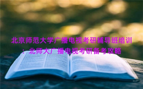 北京师范大学广播电视考研辅导班培训：北师大广播电视考研备考攻略