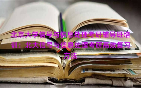 北京大学信号与信息处理考研辅导班培训：北大信号与信息处理考研高效复习方法