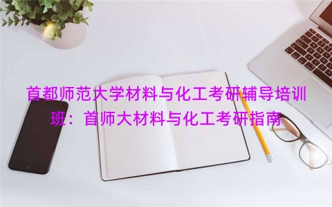 首都师范大学材料与化工考研辅导培训班：首师大材料与化工考研指南