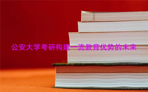 公安大学考研构建一流教育优势的未来
