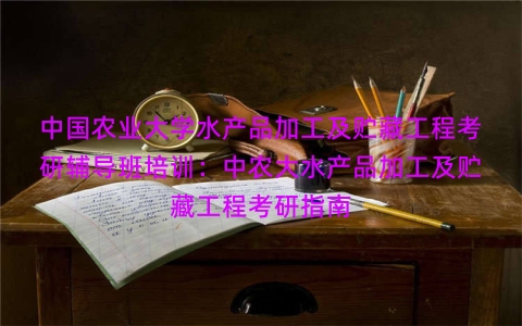 中国农业大学水产品加工及贮藏工程考研辅导班培训：中农大水产品加工及贮藏工程考研指南