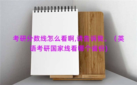 考研分数线怎么看啊,请告诉我。（英语考研国家线看哪个省份)