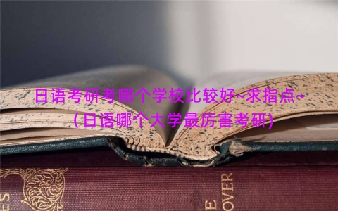 日语考研考哪个学校比较好~求指点~（日语哪个大学最厉害考研)