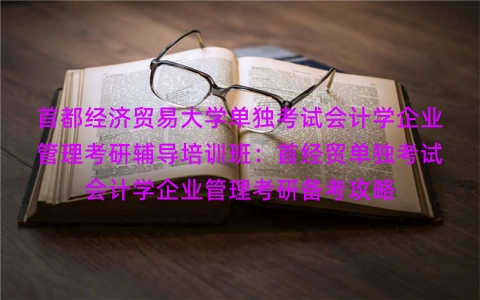 首都经济贸易大学单独考试会计学企业管理考研辅导培训班:首经贸单独考试会计学企业管理考研备考攻略 首都经济贸易大学单独考试会计学企业管理考研辅导培训班:首经贸单独考试会计学企业管理考研备考攻略