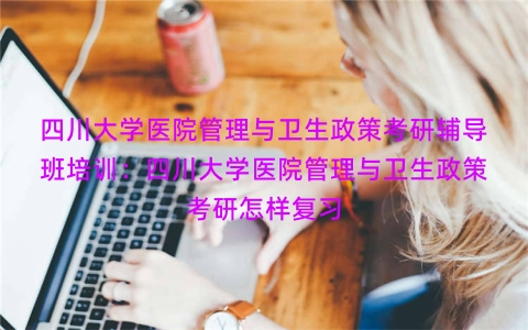 四川大学医院管理与卫生政策考研辅导班培训：四川大学医院管理与卫生政策考研怎样复习