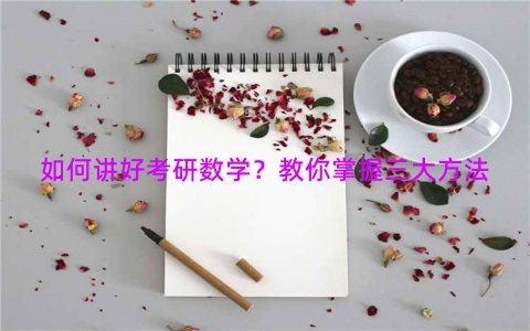 如何讲好考研数学？教你掌握三大方法