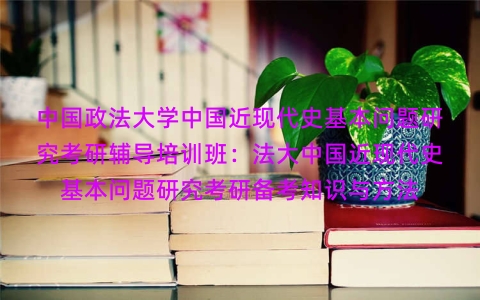 中国政法大学中国近现代史基本问题研究考研辅导培训班：法大中国近现代史基本问题研究考研备考知识与方法