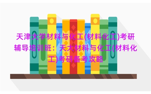 天津大学材料与化工(材料化工)考研辅导培训班：天大材料与化工(材料化工)考研备考攻略