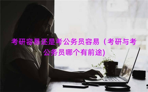 考研容易还是考公务员容易（考研与考公务员哪个有前途)