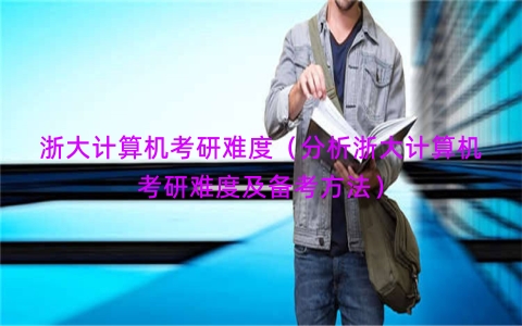 浙大计算机考研难度（分析浙大计算机考研难度及备考方法）