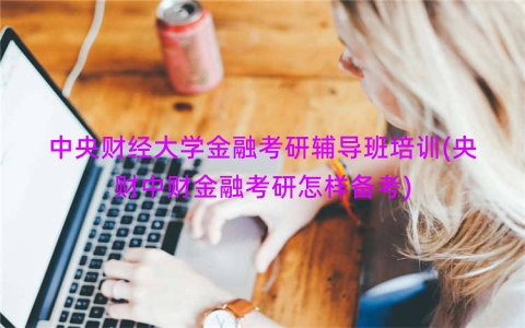 中央财经大学金融考研辅导班培训(央财中财金融考研怎样备考)