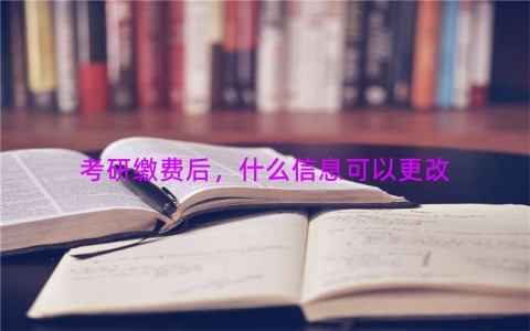 考研缴费后，什么信息可以更改