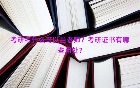 考研考什么可以当老师？考研证书有哪些用处？
