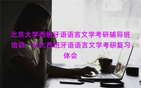 北京大学西班牙语语言文学考研辅导班培训：北大西班牙语语言文学考研复习体会