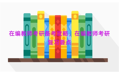 在编教师考研备考攻略，在编教师考研复习要点