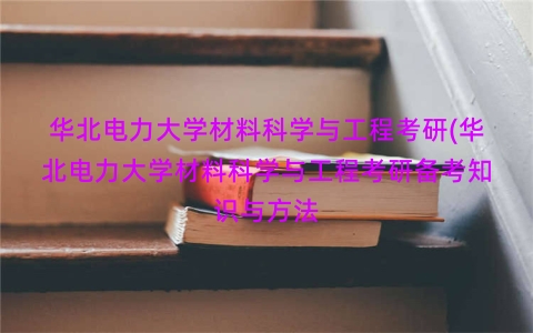 华北电力大学材料科学与工程考研(华北电力大学材料科学与工程考研备考知识与方法