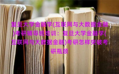 复旦大学金融学(互联网与大数据金融)考研辅导班培训：复旦大学金融学(互联网与大数据金融)考研怎样突破考研瓶颈