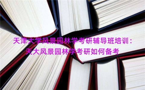 天津大学风景园林学考研辅导班培训：天大风景园林学考研如何备考