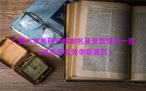 广西大学考研分数排名及录取情况一览（这些专业竞争最激烈）