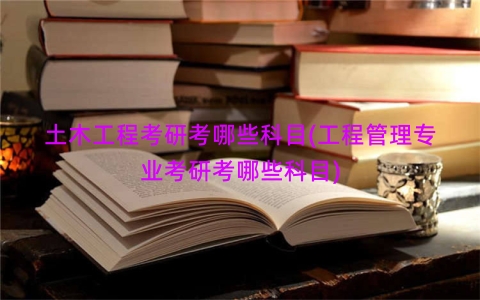 土木工程考研考哪些科目(工程管理专业考研考哪些科目)