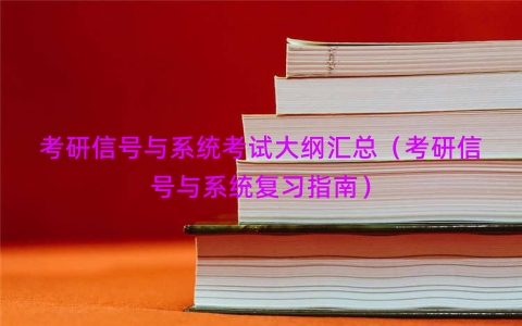 考研信号与系统考试大纲汇总（考研信号与系统复习指南）
