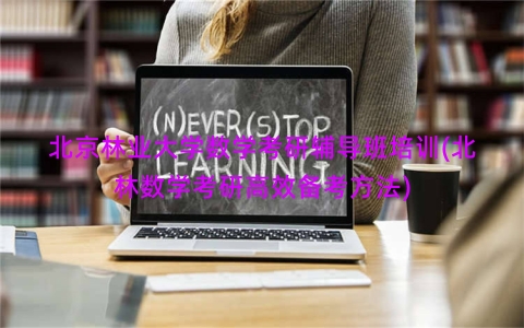 北京林业大学数学考研辅导班培训(北林数学考研高效备考方法)