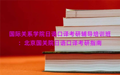 国际关系学院日语口译考研辅导培训班：北京国关院日语口译考研指南