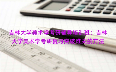 吉林大学美术学考研辅导培训班：吉林大学美术学考研复习突破难关的方法