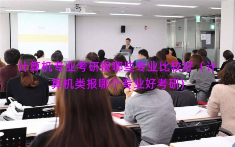 计算机专业考研报哪些专业比较好（计算机类报哪个专业好考研)