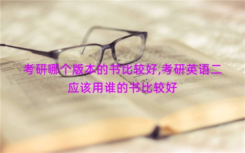 考研哪个版本的书比较好,考研英语二应该用谁的书比较好