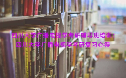 四川大学广播电视学考研辅导班培训：四川大学广播电视学考研复习心得