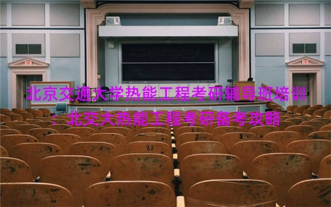 北京交通大学热能工程考研辅导班培训：北交大热能工程考研备考攻略