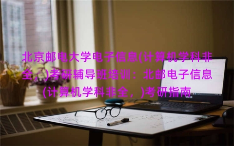北京邮电大学电子信息(计算机学科非全,)考研辅导班培训:北邮电子信息(计算机学科非全,)考研指南 北京邮电大学电子信息(计算机学科非全,)考研辅导班培训:北邮电子信息(计算机学科非全,)考研指南