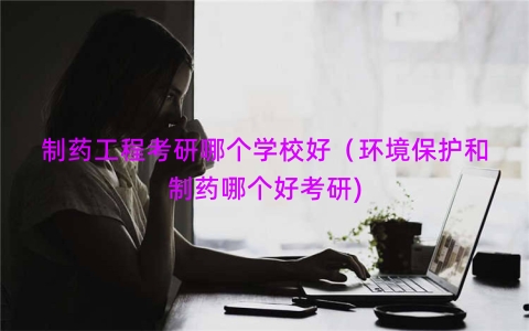 制药工程考研哪个学校好（环境保护和制药哪个好考研)