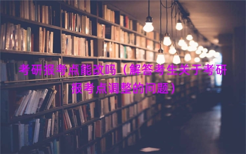 考研报考点能改吗（解答考生关于考研报考点调整的问题）